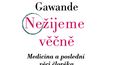 Chystáte  se jednou umřít? S dovolením odpovíme za vás: Ano, chystáte. Proto je nezbytně nutné, abyste si přečetli skvělou, nečekaně nápomocnou knihu harvardského profesora a chirurga Atula Gawandeho Nežijeme věčně, s podtitulem Medicína a poslední věci člověka (vydalo ji nakladatelství Dokořán). Jak napsal Philip Roth: „Stáří není boj. Stáří je masakr.“ Dozvíte se, jak byste nejspíš rádi umírali, jak umírali autorovi blízcí nebo že déle a kvalitněji žijí ti, kteří si svůj nepříznivý zdravotní stav uvědomí a místo obcházení čekáren a nemocničních oddělení se dokážou smířit se smrtí.